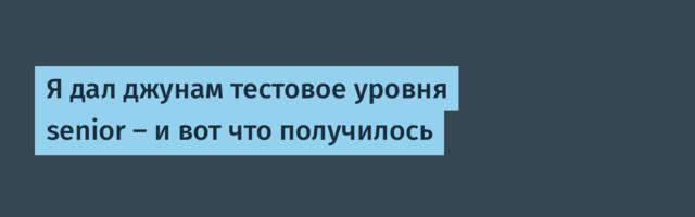 Я дал джунам тестовое уровня senior – и вот что получилось
