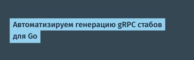 Автоматизируем генерацию gRPC стабов для Go