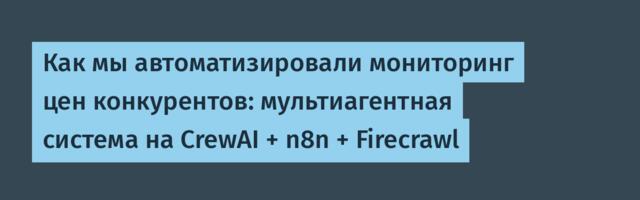 Как мы автоматизировали мониторинг цен конкурентов: мультиагентная система на CrewAI + n8n + Firecrawl