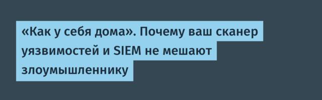 «Как у себя дома». Почему ваш сканер уязвимостей и SIEM не мешают злоумышленнику