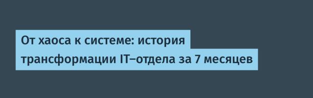 От хаоса к системе: история трансформации IT-отдела за 7 месяцев