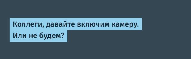 Коллеги, давайте включим камеру. Или не будем?
