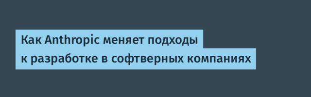 Как Anthropic меняет подходы к разработке в софтверных компаниях