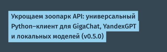 Укрощаем зоопарк API: универсальный Python-клиент для GigaChat, YandexGPT и локальных моделей (v0.5.0)