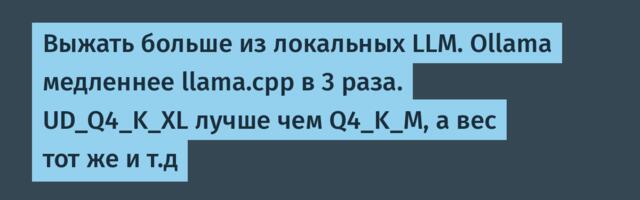 Выжать больше из локальных LLM. Ollama медленнее llama.cpp в 3 раза. UD_Q4_K_XL лучше чем Q4_K_M, а вес тот же и т.д