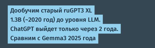 Дообучим старый ruGPT3 XL 1.3B (~2020 год) до уровня LLM. ChatGPT выйдет только через 2 года. Сравним с Gemma3 2025 года