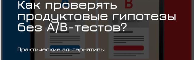 Как проверять продуктовые гипотезы без A/B-тестов? Практические альтернативы