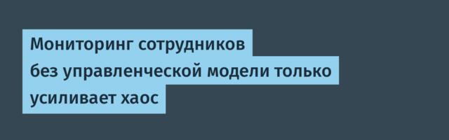 Мониторинг сотрудников без управленческой модели только усиливает хаос