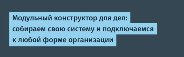 Модульный конструктор для дел: собираем свою систему и подключаемся к любой форме организации