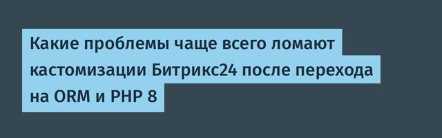 Какие проблемы чаще всего ломают кастомизации Битрикс24 после перехода на ORM и PHP 8