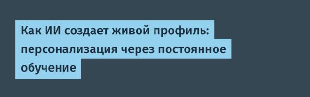 Как ИИ создает живой профиль: персонализация через постоянное обучение