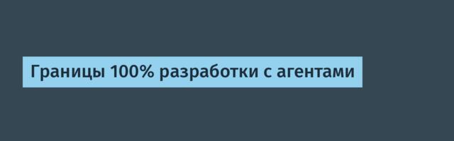 Границы 100% разработки с агентами