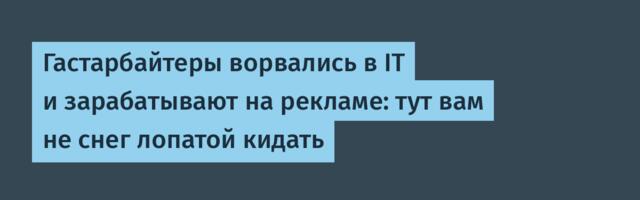 Гастарбайтеры ворвались в IT и зарабатывают на рекламе: тут вам не снег лопатой кидать
