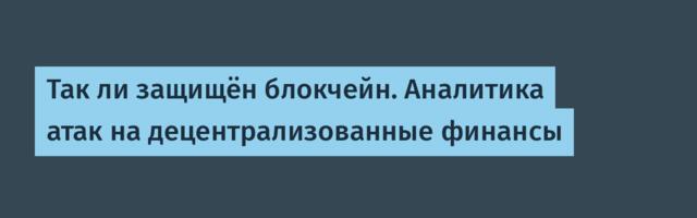 Так ли защищён блокчейн. Аналитика атак на децентрализованные финансы