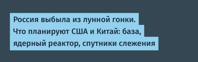 Россия выбыла из лунной гонки. Что планируют США и Китай: база, ядерный реактор, спутники слежения