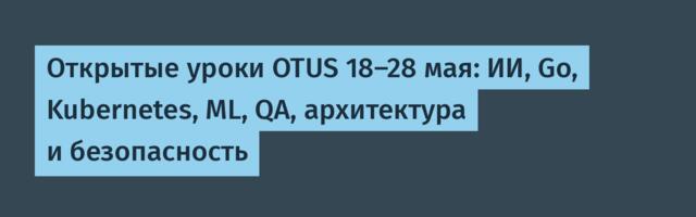 Открытые уроки OTUS 18–28 мая: ИИ, Go, Kubernetes, ML, QA, архитектура и безопасность