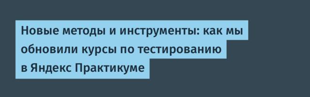 Новые методы и инструменты: как мы обновили курсы по тестированию в Яндекс Практикуме