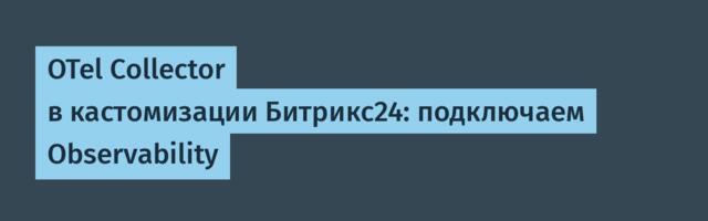 OTel Collector в кастомизации Битрикс24: подключаем Observability