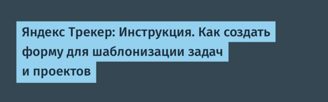Яндекс Трекер: Инструкция. Как создать форму для шаблонизации задач и проектов