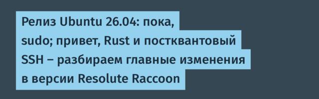 Релиз Ubuntu 26.04: пока, sudo; привет, Rust и постквантовый SSH — разбираем главные изменения в версии Resolute Raccoon