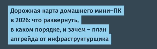 Дорожная карта домашнего мини-ПК в 2026: что развернуть, в каком порядке, и зачем — план апгрейда от инфраструктурщика