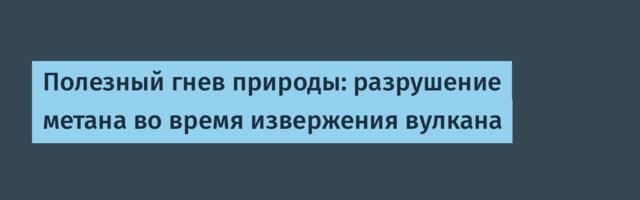 Полезный гнев природы: разрушение метана во время извержения вулкана
