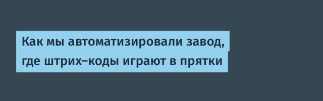Как мы автоматизировали завод, где штрих-коды играют в прятки