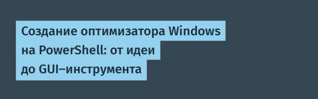 Создание оптимизатора Windows на PowerShell: от идеи до GUI-инструмента