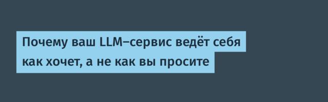 Почему ваш LLM-сервис ведёт себя как хочет, а не как вы просите