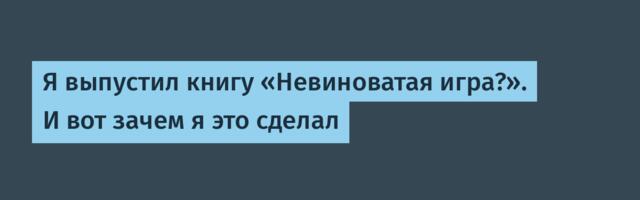 Я выпустил книгу «Невиноватая игра?». И вот зачем я это сделал