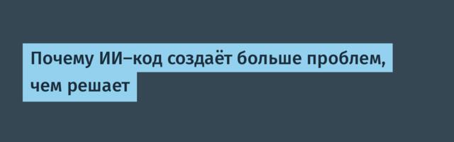 [Перевод] Почему ИИ-код создаёт больше проблем, чем решает