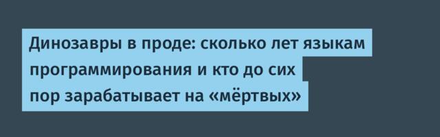 Динозавры в проде: сколько лет языкам программирования и кто до сих пор зарабатывает на «мёртвых»