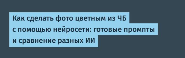 Как сделать фото цветным из ЧБ с помощью нейросети: готовые промпты и сравнение разных ИИ