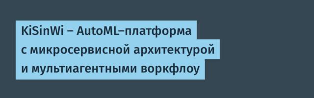 KiSinWi — AutoML-платформа с микросервисной архитектурой и мультиагентными воркфлоу
