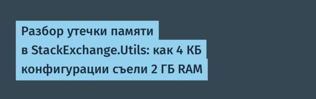 Разбор утечки памяти в StackExchange.Utils: как 4 КБ конфигурации съели 2 ГБ RAM