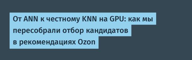 От ANN к честному KNN на GPU: как мы пересобрали отбор кандидатов в рекомендациях Ozon