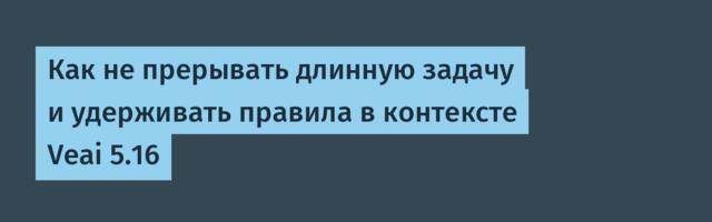 Как не прерывать длинную задачу и удерживать правила в контексте Veai 5.16