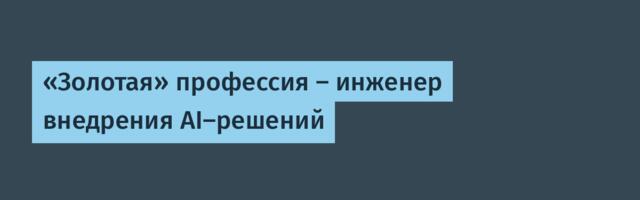 «Золотая» профессия — инженер внедрения AI-решений