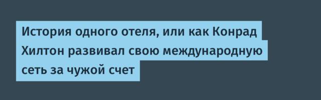 История одного отеля, или как Конрад Хилтон развивал свою международную сеть за чужой счет