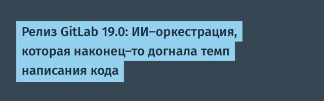Релиз GitLab 19.0: ИИ-оркестрация, которая наконец-то догнала темп написания кода