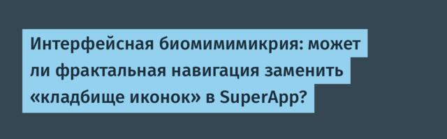 Интерфейсная биомимимикрия: может ли фрактальная навигация заменить «кладбище иконок» в SuperApp?