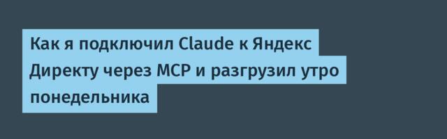 Как я подключил Claude к Яндекс Директу через MCP и разгрузил утро понедельника