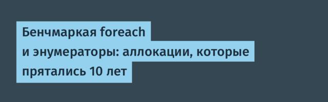Бенчмаркая foreach и энумераторы: аллокации, которые прятались 10 лет