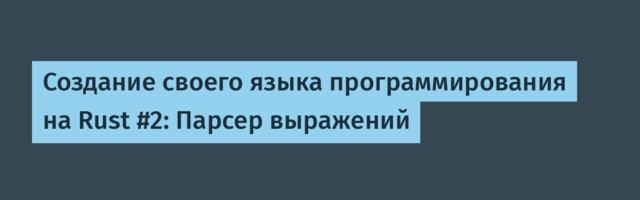 Создание своего языка программирования на Rust #2: Парсер выражений