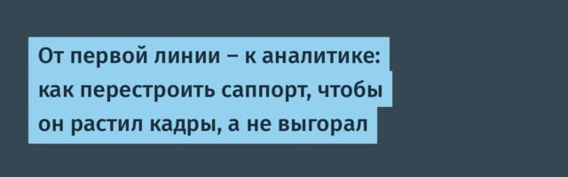 От первой линии — к аналитике: как перестроить саппорт, чтобы он растил кадры, а не выгорал