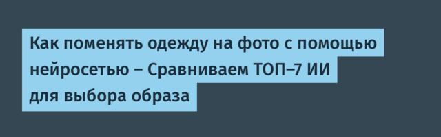Как поменять одежду на фото с помощью нейросетью — Сравниваем ТОП-7 ИИ для выбора образа