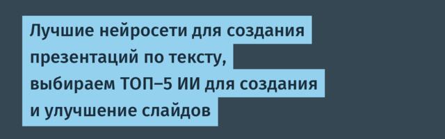 Лучшие нейросети для создания презентаций по тексту, выбираем ТОП-5 ИИ для создания и улучшение слайдов