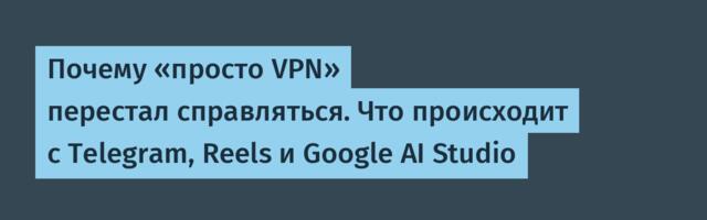 Почему «просто VPN» перестал справляться. Что происходит с Telegram, Reels и Google AI Studio