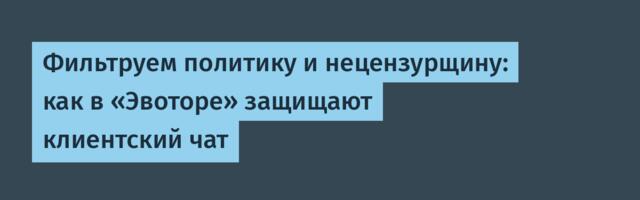 Фильтруем политику и нецензурщину: как в «Эвоторе» защищают клиентский чат