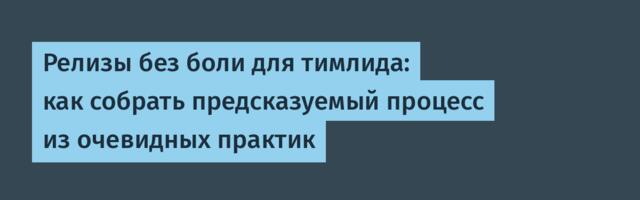 Релизы без боли для тимлида: как собрать предсказуемый процесс из очевидных практик